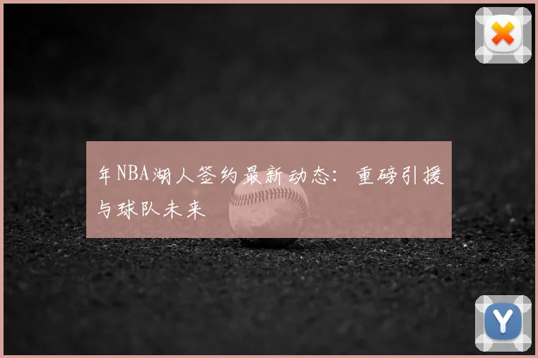 年NBA湖人签约最新动态：重磅引援与球队未来
