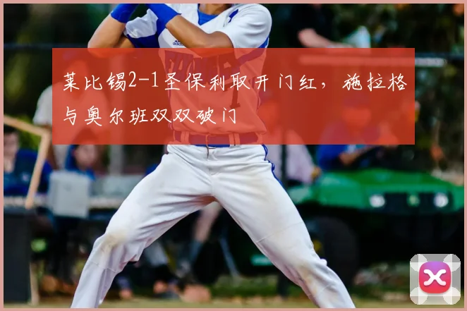 莱比锡2-1圣保利取开门红，施拉格与奥尔班双双破门