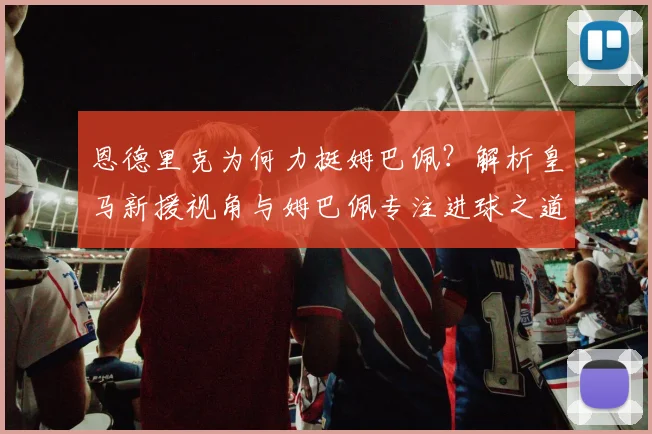 恩德里克为何力挺姆巴佩?解析皇马新援视角与姆巴佩专注进球之道