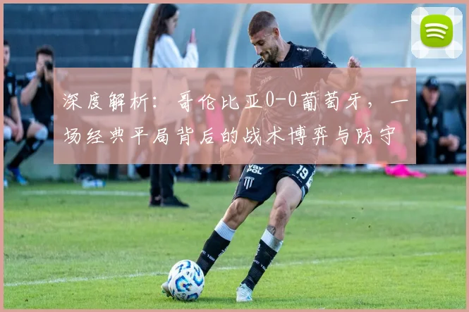 深度解析：哥伦比亚0-0葡萄牙，一场经典平局背后的战术博弈与防守艺术