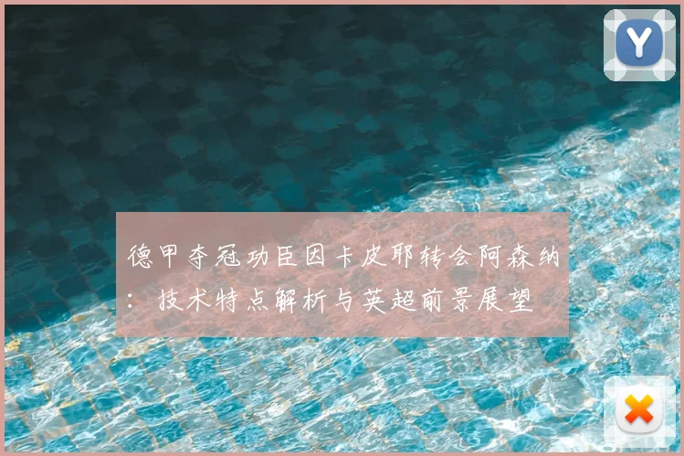 德甲夺冠功臣因卡皮耶转会阿森纳：技术特点解析与英超前景展望