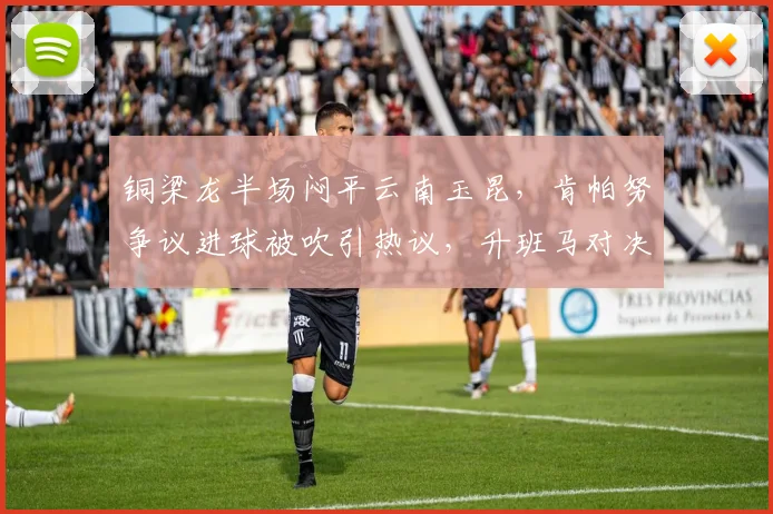 铜梁龙半场闷平云南玉昆,肯帕努争议进球被吹引热议,升班马对决陷僵局