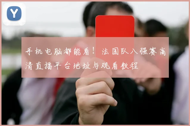 手机电脑都能看!法国队八强赛高清直播平台地址与观看教程