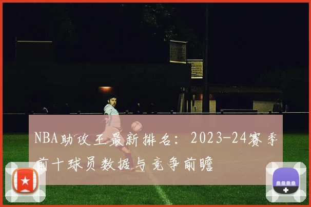 NBA助攻王最新排名：2023-24赛季前十球员数据与竞争前瞻