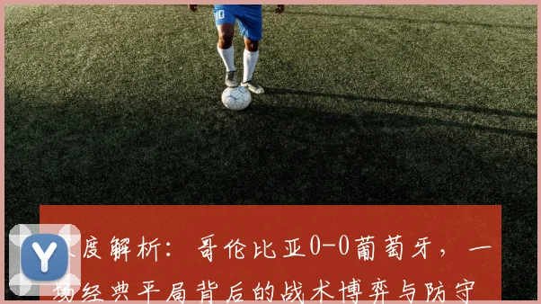 深度解析：哥伦比亚0-0葡萄牙，一场经典平局背后的战术博弈与防守艺术