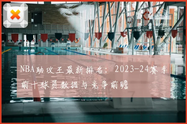 NBA助攻王最新排名:2023-24赛季前十球员数据与竞争前瞻