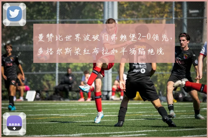曼赞比世界波破门弗赖堡2-0领先，多格尔斯染红布拉加半场陷绝境
