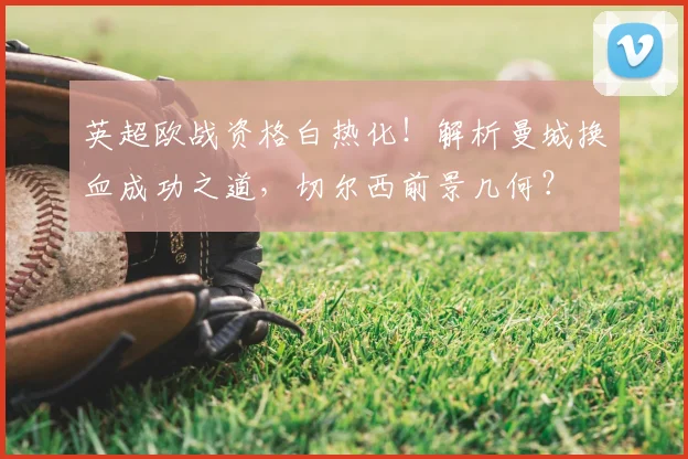 英超欧战资格白热化！解析曼城换血成功之道，切尔西前景几何？