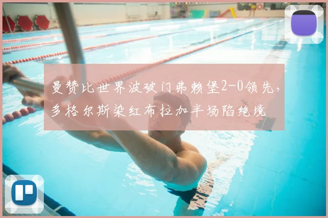 曼赞比世界波破门弗赖堡2-0领先，多格尔斯染红布拉加半场陷绝境